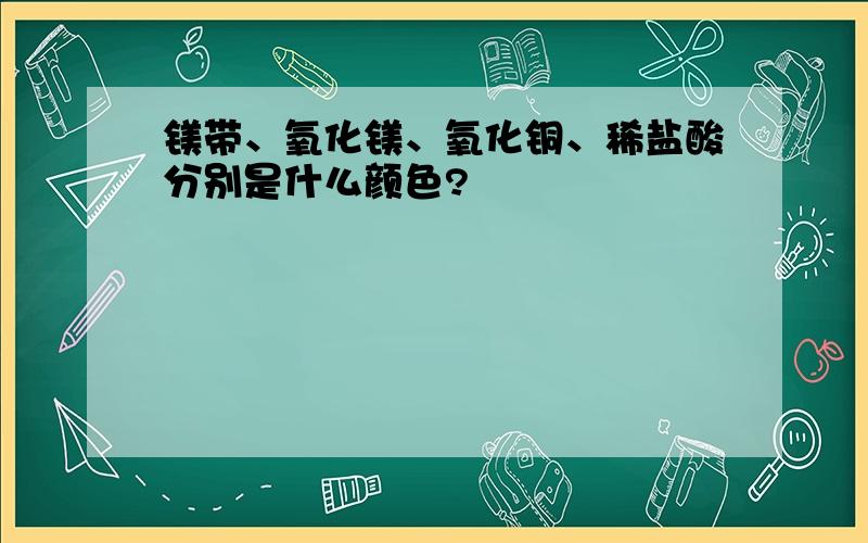 镁带、氧化镁、氧化铜、稀盐酸分别是什么颜色?