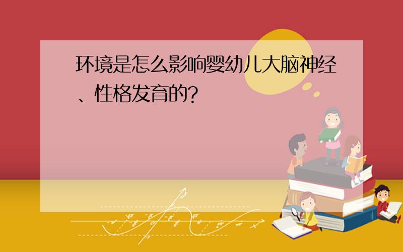 环境是怎么影响婴幼儿大脑神经、性格发育的?