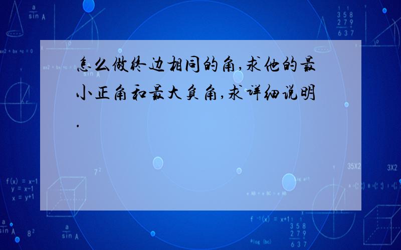 怎么做终边相同的角,求他的最小正角和最大负角,求详细说明.