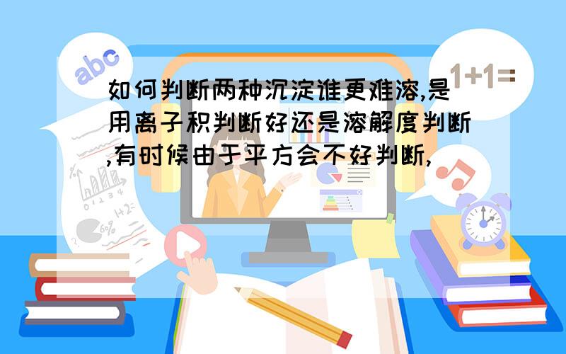 如何判断两种沉淀谁更难溶,是用离子积判断好还是溶解度判断,有时候由于平方会不好判断,