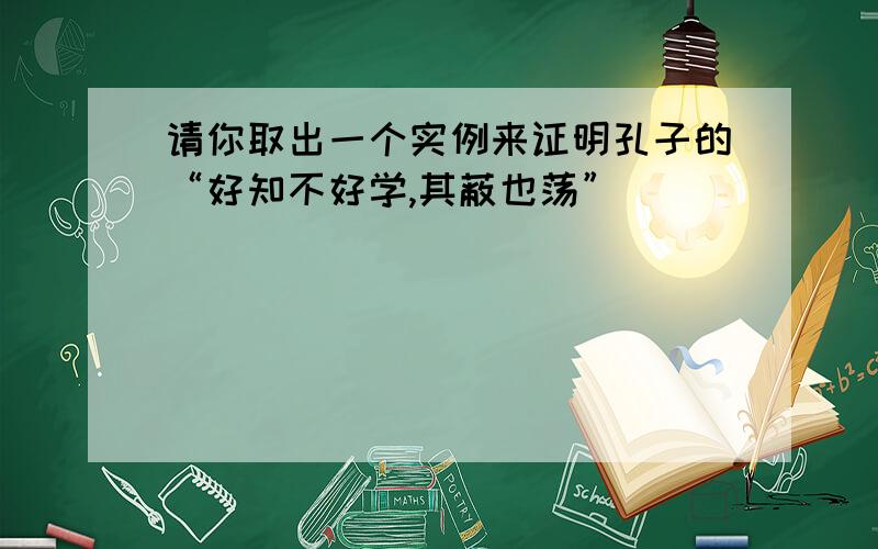 请你取出一个实例来证明孔子的“好知不好学,其蔽也荡”