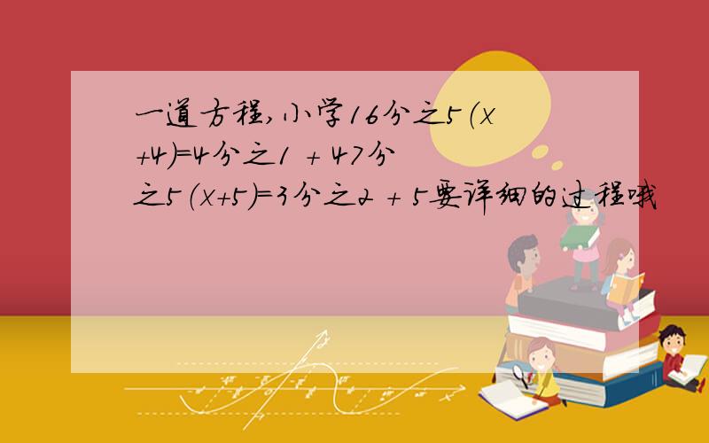 一道方程,小学16分之5（x+4）=4分之1 + 47分之5（x+5）=3分之2 + 5要详细的过程哦