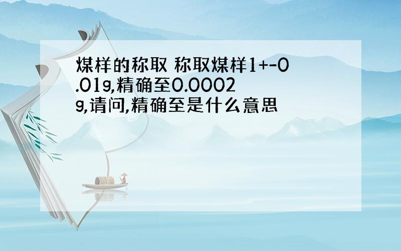 煤样的称取 称取煤样1+-0.01g,精确至0.0002g,请问,精确至是什么意思