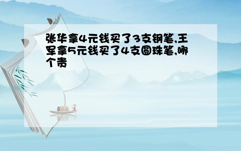 张华拿4元钱买了3支钢笔,王军拿5元钱买了4支圆珠笔,哪个贵