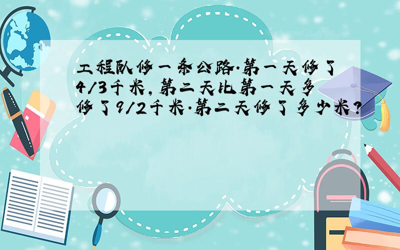 工程队修一条公路.第一天修了4/3千米,第二天比第一天多修了9/2千米.第二天修了多少米?