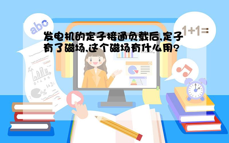 发电机的定子接通负载后,定子有了磁场,这个磁场有什么用?