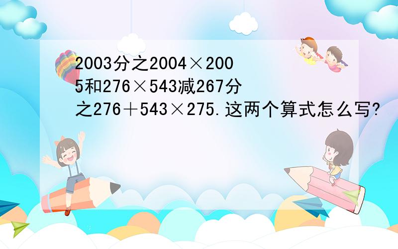 2003分之2004×2005和276×543减267分之276＋543×275.这两个算式怎么写?