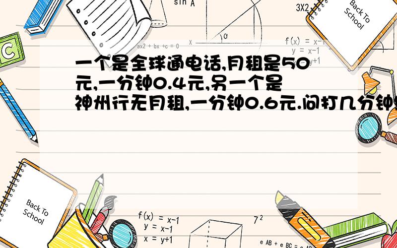 一个是全球通电话,月租是50元,一分钟0.4元,另一个是神州行无月租,一分钟0.6元.问打几分钟缴费一样多