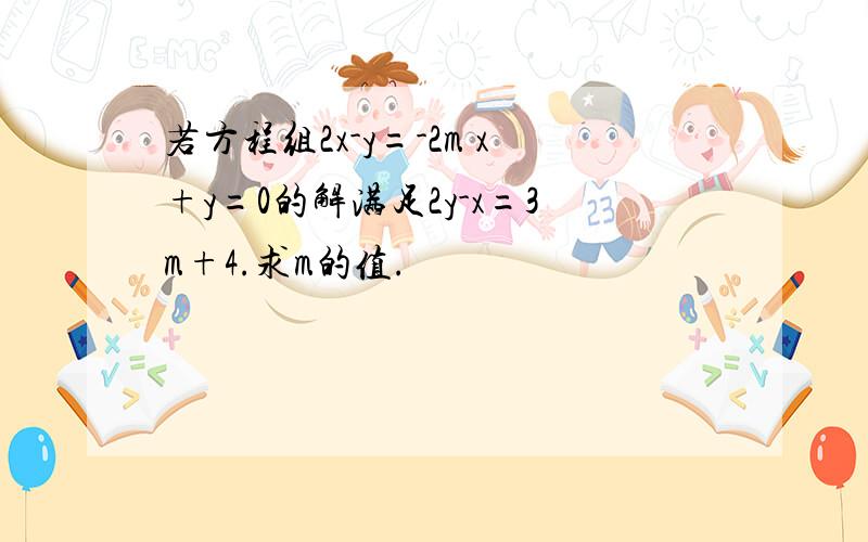 若方程组2x-y=-2m x+y=0的解满足2y-x=3m+4.求m的值.