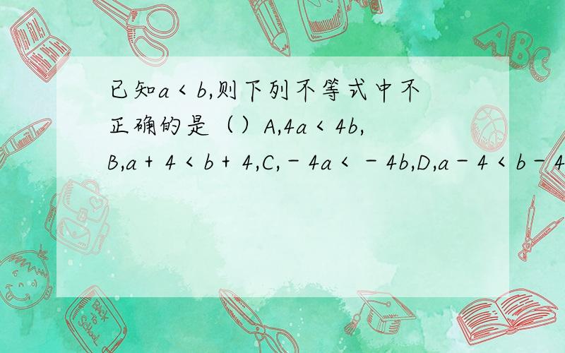 已知a＜b,则下列不等式中不正确的是（）A,4a＜4b,B,a＋4＜b＋4,C,－4a＜－4b,D,a－4＜b－4