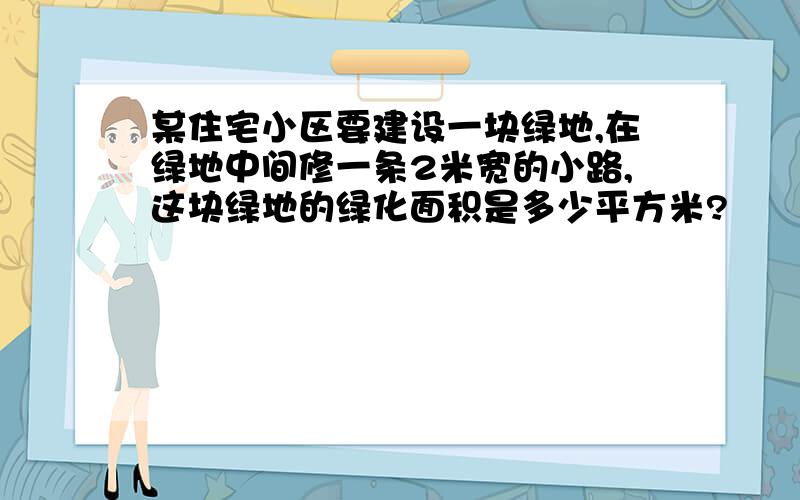 某住宅小区要建设一块绿地,在绿地中间修一条2米宽的小路,这块绿地的绿化面积是多少平方米?