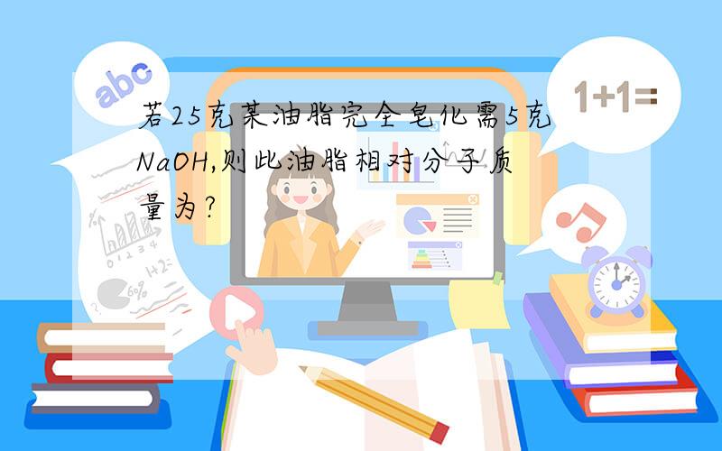 若25克某油脂完全皂化需5克NaOH,则此油脂相对分子质量为?