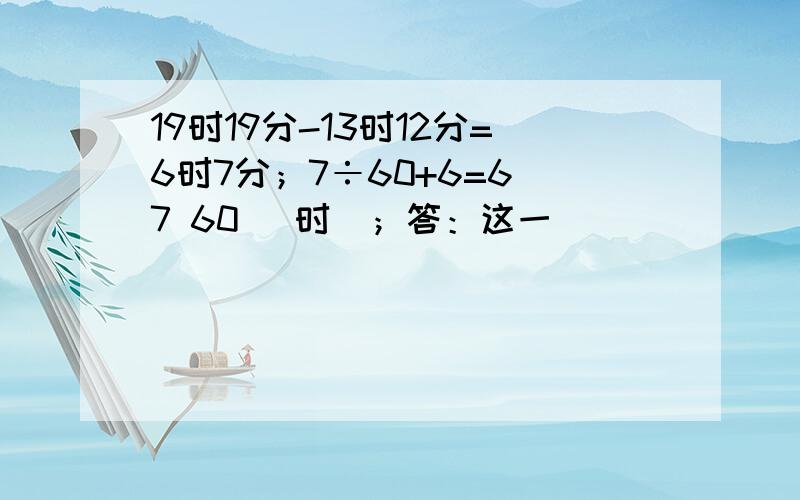 19时19分-13时12分=6时7分；7÷60+6=6 7 60 （时）；答：这一