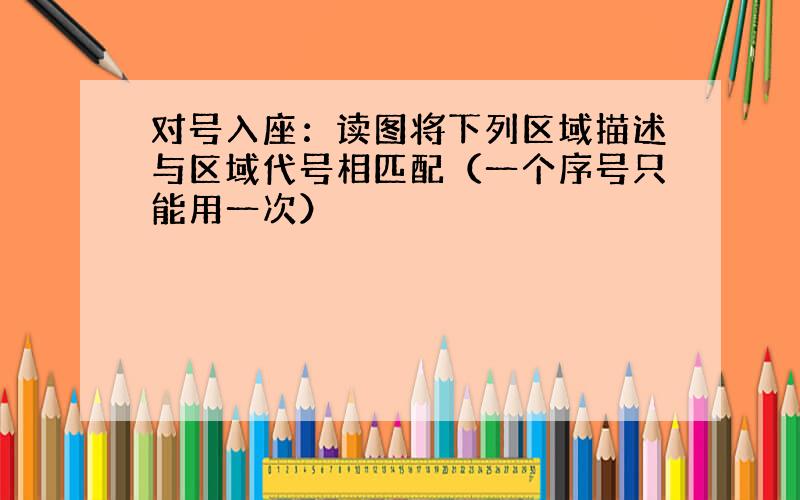 对号入座：读图将下列区域描述与区域代号相匹配（一个序号只能用一次）