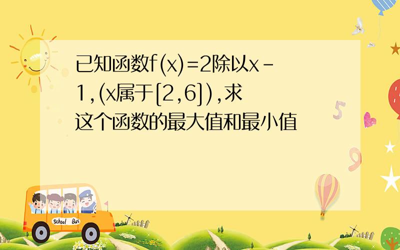 已知函数f(x)=2除以x-1,(x属于[2,6]),求这个函数的最大值和最小值