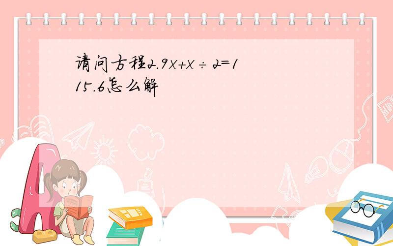 请问方程2.9x+x÷2=115.6怎么解