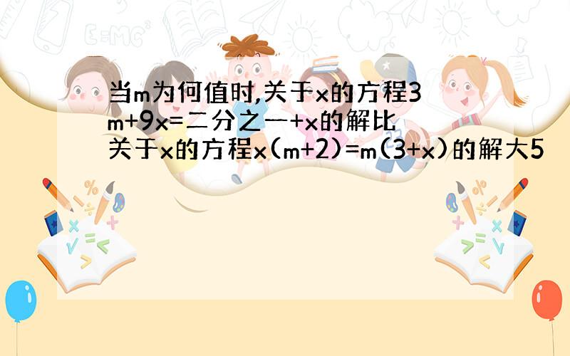 当m为何值时,关于x的方程3m+9x=二分之一+x的解比关于x的方程x(m+2)=m(3+x)的解大5