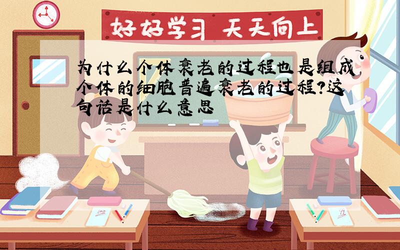 为什么个体衰老的过程也是组成个体的细胞普遍衰老的过程?这句话是什么意思