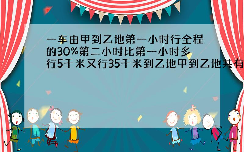 一车由甲到乙地第一小时行全程的30%第二小时比第一小时多行5千米又行35千米到乙地甲到乙地共有几千米?