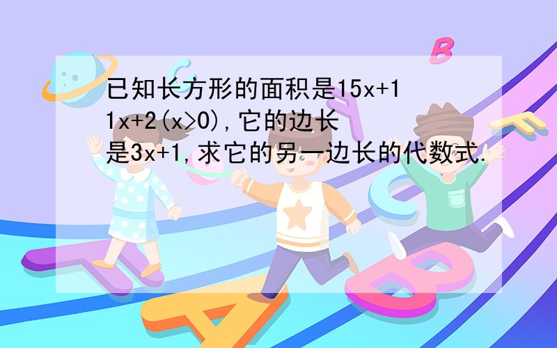 已知长方形的面积是15x+11x+2(x>0),它的边长是3x+1,求它的另一边长的代数式.