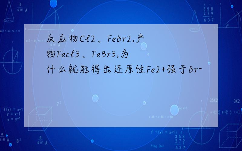 反应物Cl2、FeBr2,产物Fecl3、FeBr3,为什么就能得出还原性Fe2+强于Br-