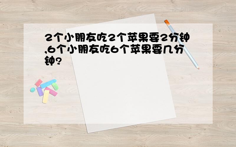 2个小朋友吃2个苹果要2分钟,6个小朋友吃6个苹果要几分钟?