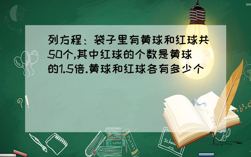 列方程：袋子里有黄球和红球共50个,其中红球的个数是黄球的1.5倍.黄球和红球各有多少个