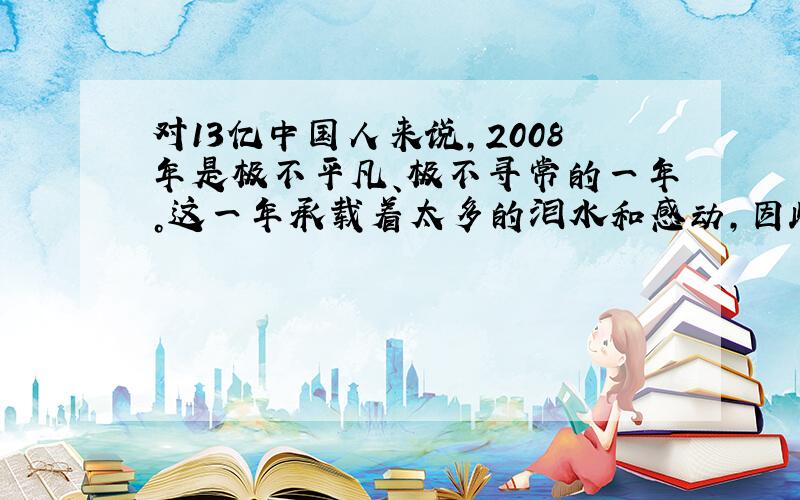 对13亿中国人来说，2008年是极不平凡、极不寻常的一年。这一年承载着太多的泪水和感动，因此2008年“感动中国”特别奖