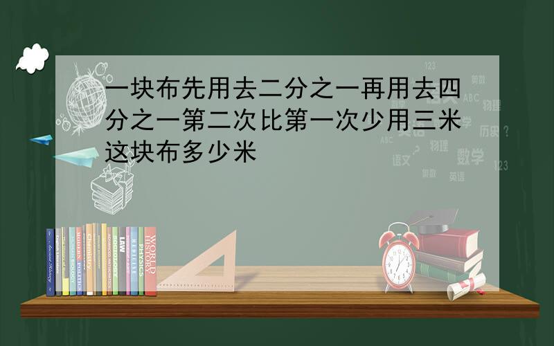 一块布先用去二分之一再用去四分之一第二次比第一次少用三米这块布多少米