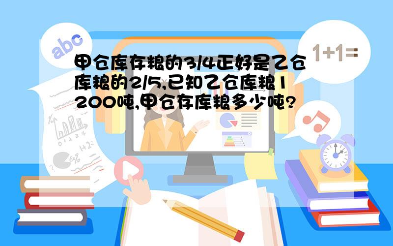 甲仓库存粮的3/4正好是乙仓库粮的2/5,已知乙仓库粮1200吨,甲仓存库粮多少吨?