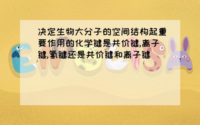 决定生物大分子的空间结构起重要作用的化学键是共价键,离子键,氢键还是共价键和离子键