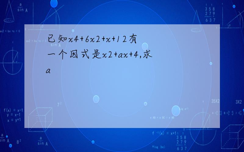 已知x4+6x2+x+12有一个因式是x2+ax+4,求a