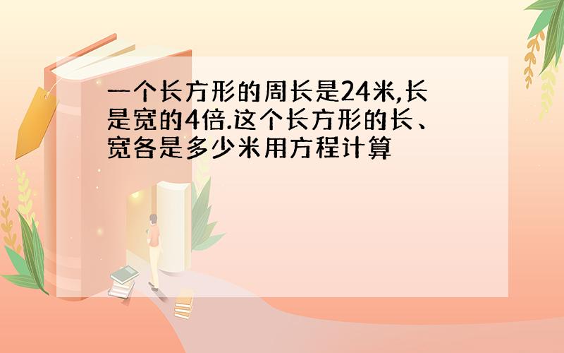 一个长方形的周长是24米,长是宽的4倍.这个长方形的长、宽各是多少米用方程计算