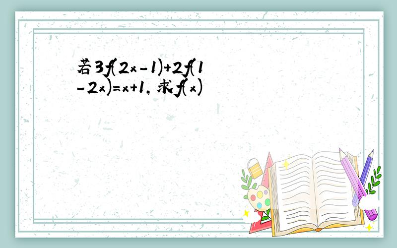 若3f(2x－1)+2f(1－2x)=x+1,求f(x)