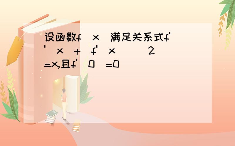 设函数f(x)满足关系式f''(x)+[f'(x)]^2=x,且f'(0)=0