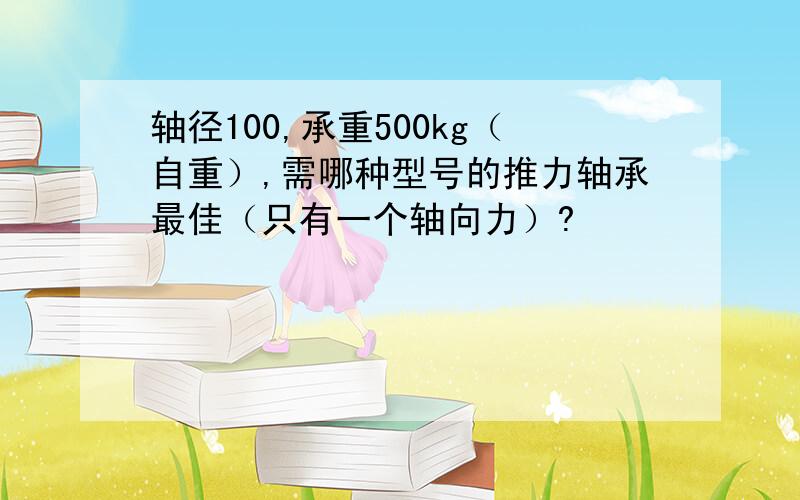 轴径100,承重500kg（自重）,需哪种型号的推力轴承最佳（只有一个轴向力）?