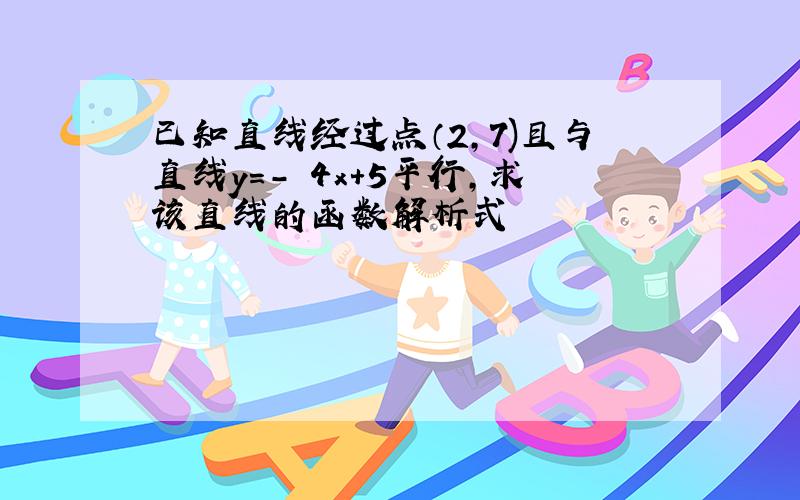 已知直线经过点（2,7)且与直线y=- 4x+5平行,求该直线的函数解析式