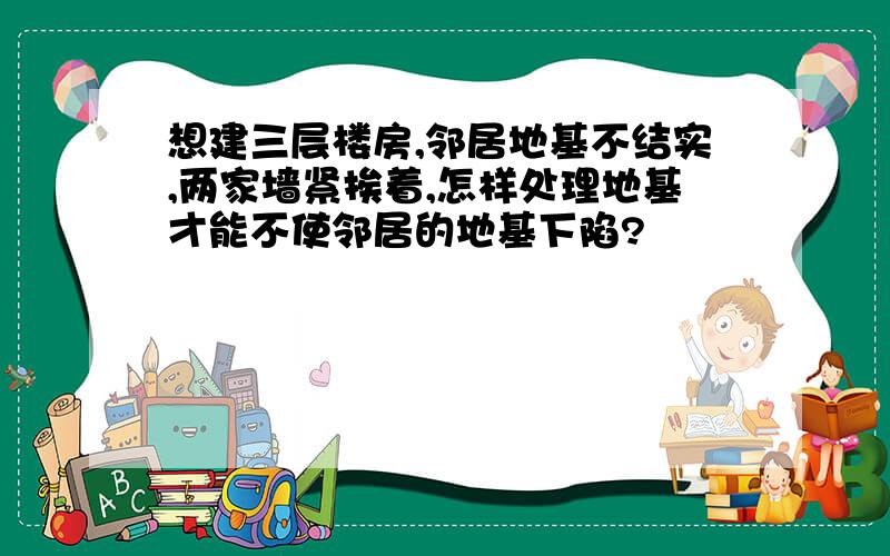 想建三层楼房,邻居地基不结实,两家墙紧挨着,怎样处理地基才能不使邻居的地基下陷?