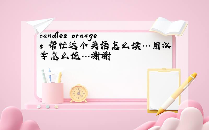 candles oranges 帮忙这个英语怎么读…用汉字怎么说…谢谢