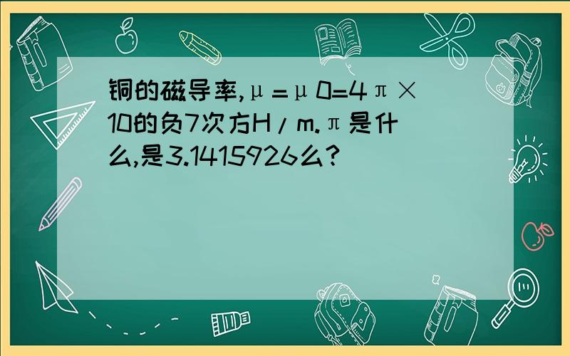 铜的磁导率,μ=μ0=4π×10的负7次方H/m.π是什么,是3.1415926么?