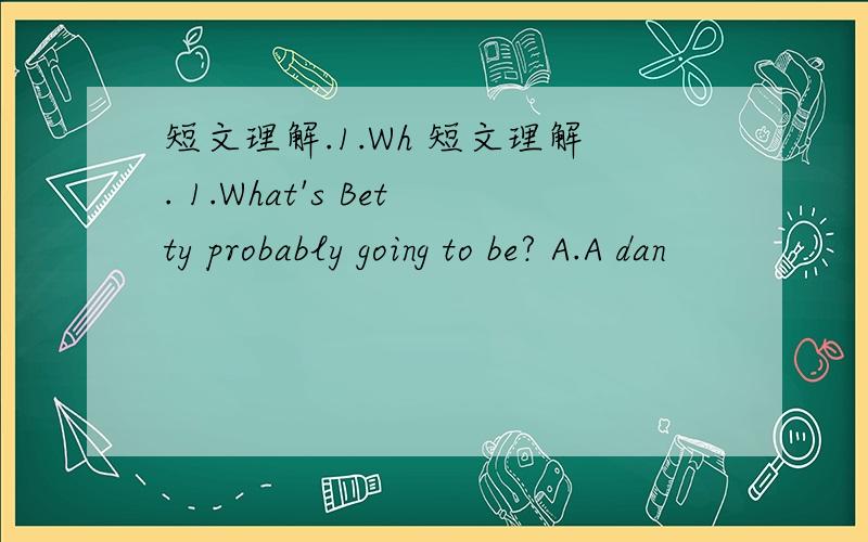 短文理解.1.Wh 短文理解. 1.What's Betty probably going to be? A.A dan