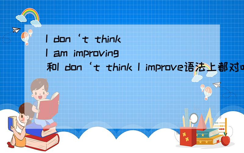 I don‘t think I am improving和I don‘t think I improve语法上都对吧?