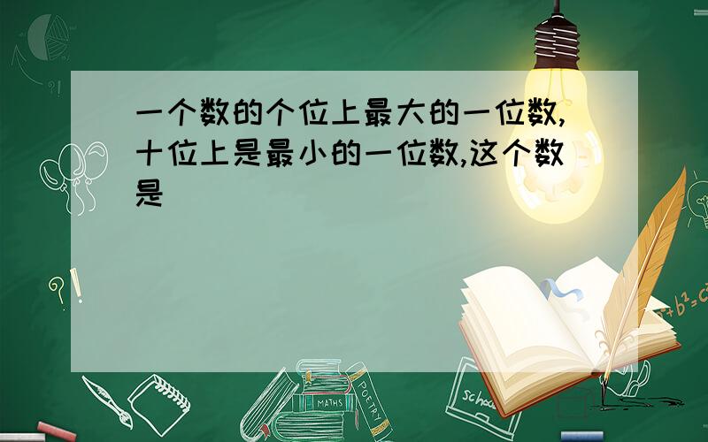 一个数的个位上最大的一位数,十位上是最小的一位数,这个数是（）