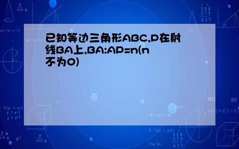 已知等边三角形ABC,P在射线BA上,BA:AP=n(n不为0)