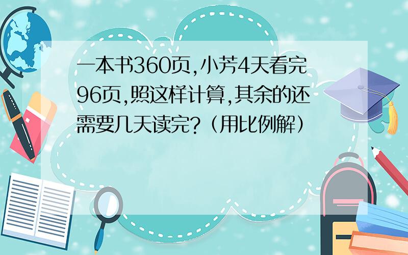 一本书360页,小芳4天看完96页,照这样计算,其余的还需要几天读完?（用比例解）