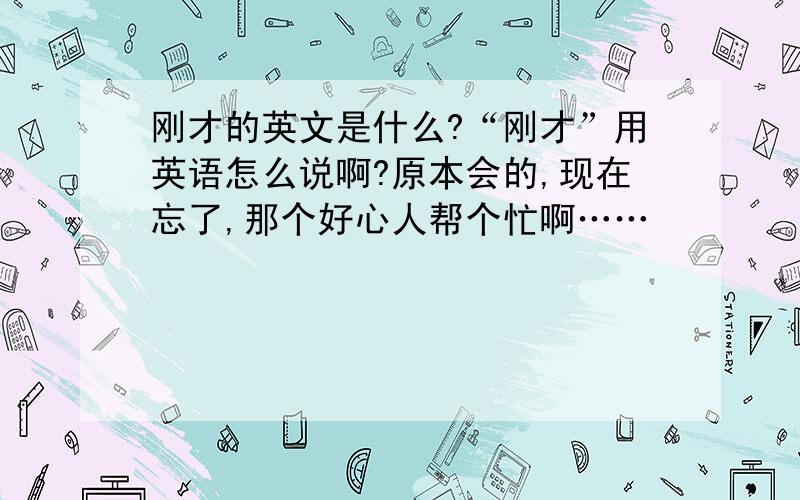 刚才的英文是什么?“刚才”用英语怎么说啊?原本会的,现在忘了,那个好心人帮个忙啊……