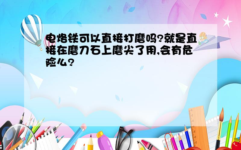 电烙铁可以直接打磨吗?就是直接在磨刀石上磨尖了用,会有危险么?