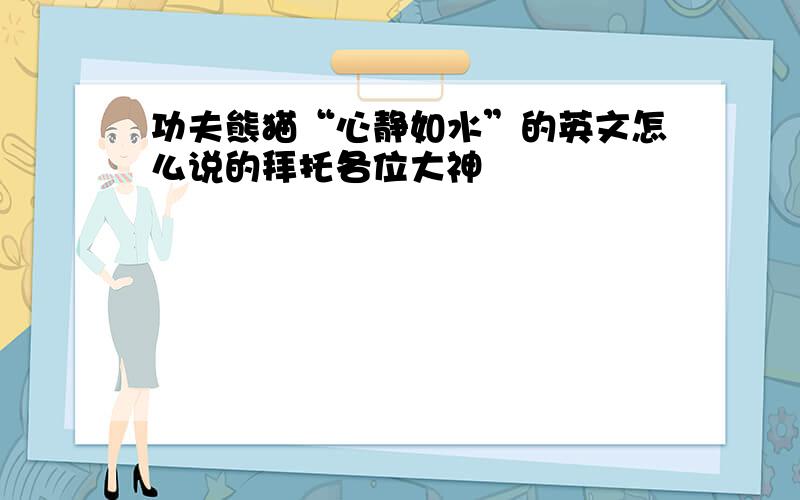 功夫熊猫“心静如水”的英文怎么说的拜托各位大神