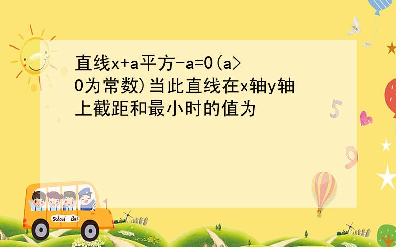 直线x+a平方-a=0(a>0为常数)当此直线在x轴y轴上截距和最小时的值为