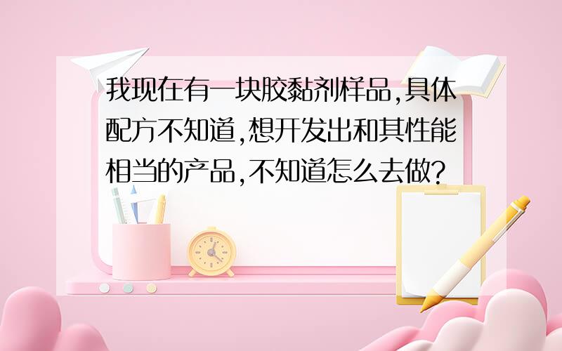 我现在有一块胶黏剂样品,具体配方不知道,想开发出和其性能相当的产品,不知道怎么去做?